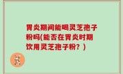 胃炎期间能喝灵芝孢子粉吗(能否在胃炎时期饮用灵芝孢子粉？)