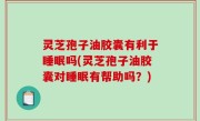 灵芝孢子油胶囊有利于睡眠吗(灵芝孢子油胶囊对睡眠有帮助吗？)