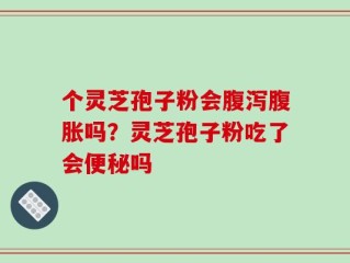 个灵芝孢子粉会腹泻腹胀吗？灵芝孢子粉吃了会便秘吗