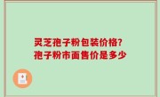灵芝孢子粉包装价格？孢子粉市面售价是多少