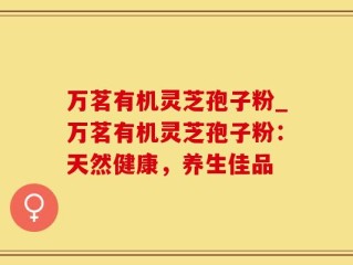 万茗有机灵芝孢子粉_万茗有机灵芝孢子粉：天然健康，养生佳品