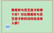 舞茸粉与灵芝孢子粉哪个好？对比舞茸粉与灵芝孢子粉的功效及适用人群？