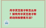丹华灵芝孢子粉怎么样？探究丹华灵芝孢子粉的功效和使用方法？
