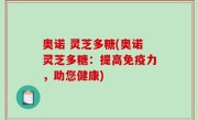 奥诺 灵芝多糖(奥诺灵芝多糖：提高免疫力，助您健康)