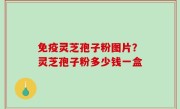 免疫灵芝孢子粉图片？灵芝孢子粉多少钱一盒