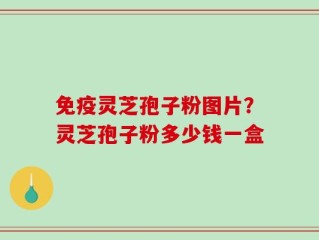 免疫灵芝孢子粉图片？灵芝孢子粉多少钱一盒