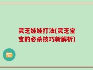 灵芝娃娃打法(灵芝宝宝的必杀技巧新解析)