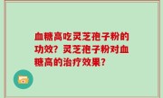 血糖高吃灵芝孢子粉的功效？灵芝孢子粉对血糖高的治疗效果？