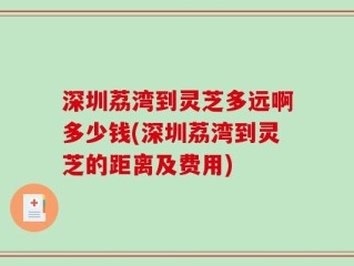 深圳荔湾到灵芝多远啊多少钱(深圳荔湾到灵芝的距离及费用)