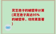 灵芝孢子的破壁率计算(灵芝孢子高达95%的破壁率，功效更显著)