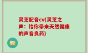 灵芝配音cv(灵芝之声：给你带来天然健康的声音良药)