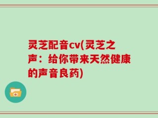 灵芝配音cv(灵芝之声：给你带来天然健康的声音良药)