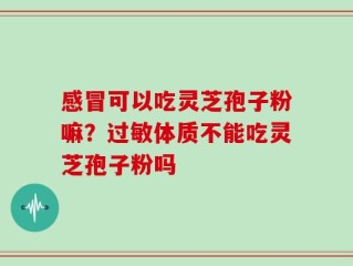 感冒可以吃灵芝孢子粉嘛？过敏体质不能吃灵芝孢子粉吗