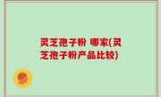 灵芝孢子粉 哪家(灵芝孢子粉产品比较)