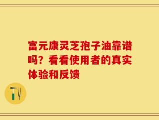 富元康灵芝孢子油靠谱吗？看看使用者的真实体验和反馈
