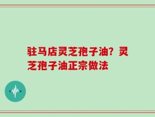 驻马店灵芝孢子油？灵芝孢子油正宗做法