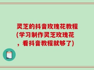 灵芝的抖音玫瑰花教程(学习制作灵芝玫瑰花，看抖音教程就够了)