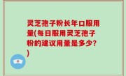 灵芝孢子粉长年口服用量(每日服用灵芝孢子粉的建议用量是多少？)