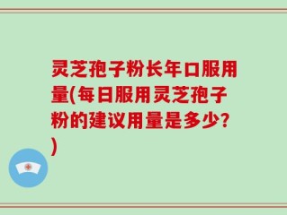灵芝孢子粉长年口服用量(每日服用灵芝孢子粉的建议用量是多少？)