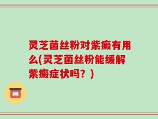 灵芝菌丝粉对紫癜有用么(灵芝菌丝粉能缓解紫癜症状吗？)