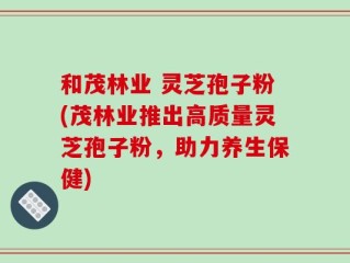 和茂林业 灵芝孢子粉(茂林业推出高质量灵芝孢子粉，助力养生保健)