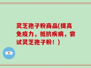 灵芝孢子粉商品(提高免疫力，抵抗疾病，尝试灵芝孢子粉！)
