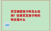 灵芝破壁孢子粉怎么检测？优质灵芝孢子粉的特点是什么