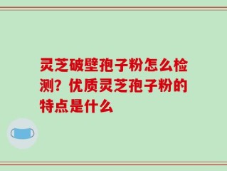 灵芝破壁孢子粉怎么检测？优质灵芝孢子粉的特点是什么