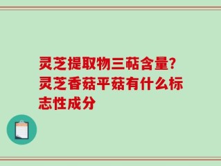 灵芝提取物三萜含量？灵芝香菇平菇有什么标志性成分