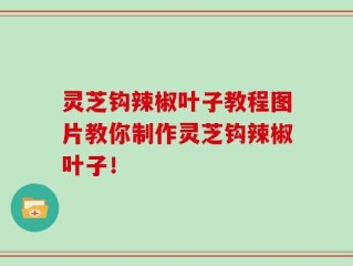 灵芝钩辣椒叶子教程图片教你制作灵芝钩辣椒叶子！