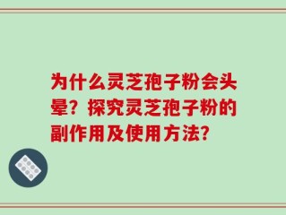 为什么灵芝孢子粉会头晕？探究灵芝孢子粉的副作用及使用方法？