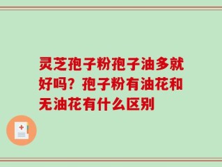 灵芝孢子粉孢子油多就好吗？孢子粉有油花和无油花有什么区别