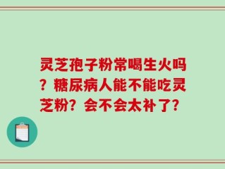灵芝孢子粉常喝生火吗？糖尿病人能不能吃灵芝粉？会不会太补了？
