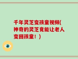 千年灵芝变孩童视频(神奇的灵芝竟能让老人变回孩童！)