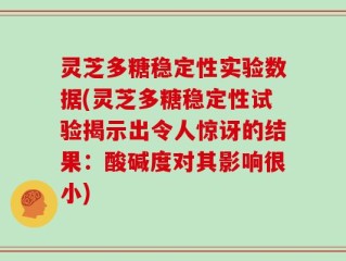 灵芝多糖稳定性实验数据(灵芝多糖稳定性试验揭示出令人惊讶的结果：酸碱度对其影响很小)