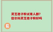 灵芝孢子粉试用人群？佳尔科灵芝孢子粉好吗