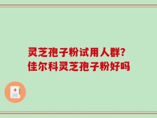 灵芝孢子粉试用人群？佳尔科灵芝孢子粉好吗