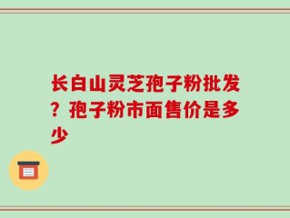 长白山灵芝孢子粉批发？孢子粉市面售价是多少