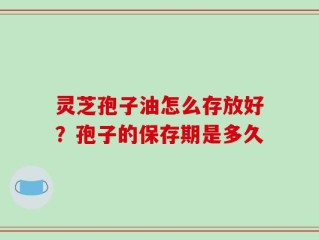 灵芝孢子油怎么存放好？孢子的保存期是多久