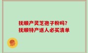 抚顺产灵芝孢子粉吗？抚顺特产送人必买清单