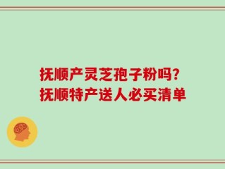 抚顺产灵芝孢子粉吗？抚顺特产送人必买清单