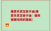 康恩贝灵芝孢子油(康恩贝灵芝孢子油：强效保健功效的源泉)