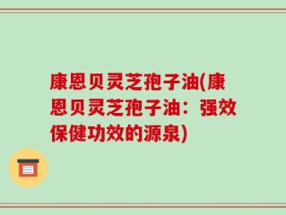 康恩贝灵芝孢子油(康恩贝灵芝孢子油：强效保健功效的源泉)