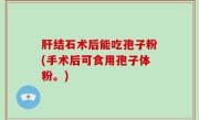 肝结石术后能吃孢子粉(手术后可食用孢子体粉。)