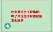 吃完灵芝孢子粉排便？喝了灵芝孢子粉便秘是怎么回事