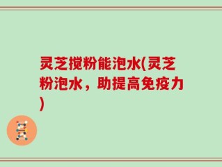灵芝搅粉能泡水(灵芝粉泡水，助提高免疫力)