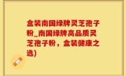 盒装南国绿牌灵芝孢子粉_南国绿牌高品质灵芝孢子粉，盒装健康之选)