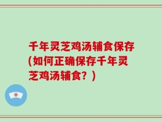 千年灵芝鸡汤辅食保存(如何正确保存千年灵芝鸡汤辅食？)