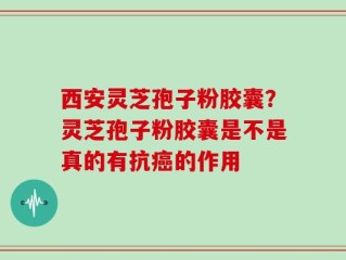 西安灵芝孢子粉胶囊？灵芝孢子粉胶囊是不是真的有抗癌的作用