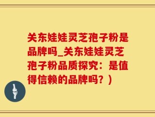 关东娃娃灵芝孢子粉是品牌吗_关东娃娃灵芝孢子粉品质探究：是值得信赖的品牌吗？)